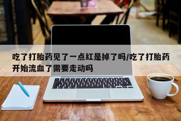 米非米索官方旗舰店吃了打胎药见了一点红是掉了吗/吃了打胎药开始流血了需要走动吗