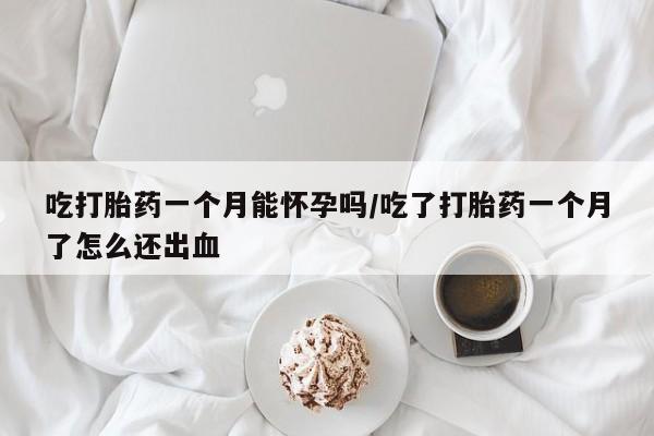 米非米索官方旗舰店吃打胎药一个月能怀孕吗/吃了打胎药一个月了怎么还出血